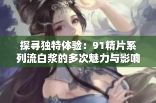 探寻独特体验：91精片系列流白浆的多次魅力与影响