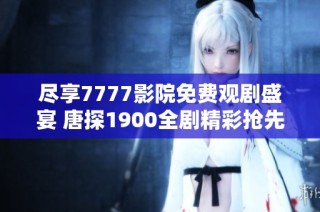 尽享7777影院免费观剧盛宴 唐探1900全剧精彩抢先看