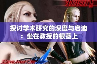 探讨学术研究的深度与启迪：坐在教授的根茎上