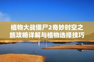 植物大战僵尸2奇妙时空之旅攻略详解与植物选择技巧指南