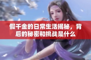 假千金的日常生活揭秘，背后的秘密和挑战是什么