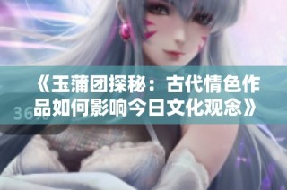 《玉蒲团探秘：古代情色作品如何影响今日文化观念》