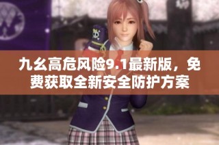 九幺高危风险9.1最新版，免费获取全新安全防护方案