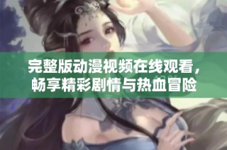 完整版动漫视频在线观看，畅享精彩剧情与热血冒险