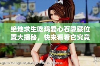 绝地求生吃鸡爱心石隐藏位置大揭秘，快来看看它究竟藏在哪里吧