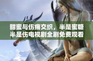 甜蜜与伤痛交织，半是蜜糖半是伤电视剧全剧免费观看版