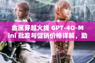金属穿越火线 GPT-4O-Mini 批发与促销价格详解，助您轻松购物选择