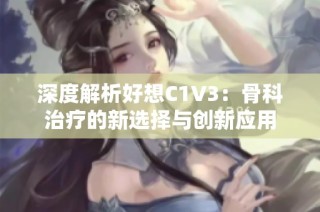 深度解析好想C1V3：骨科治疗的新选择与创新应用
