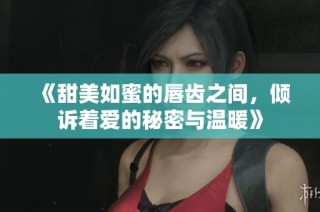 《甜美如蜜的唇齿之间，倾诉着爱的秘密与温暖》