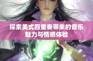 探索美式四重奏带来的音乐魅力与情感体验
