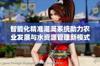 智能化精准灌溉系统助力农业发展与水资源管理新模式