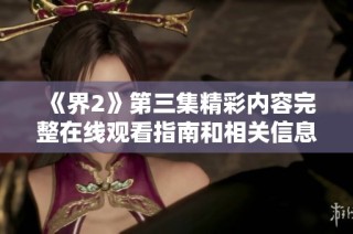 《界2》第三集精彩内容完整在线观看指南和相关信息分享