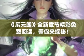 《厉元朗》全新章节精彩免费阅读，等你来探秘！
