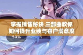 掌握销售秘诀 三部曲教你如何提升业绩与客户满意度