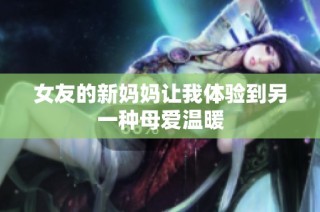 女友的新妈妈让我体验到另一种母爱温暖