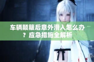 车辆颠簸后意外滑入怎么办？应急措施全解析