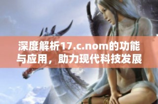 深度解析17.c.nom的功能与应用，助力现代科技发展的关键因素