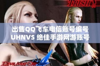 出售QQ飞车电信账号编号UHNVS 绝佳手游网游账号转让机会