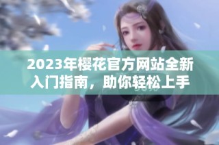 2023年樱花官方网站全新入门指南，助你轻松上手