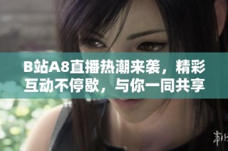 B站A8直播热潮来袭，精彩互动不停歇，与你一同共享欢乐时光