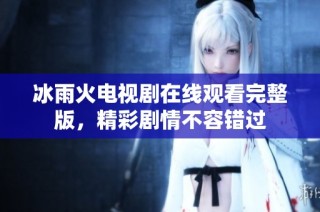 冰雨火电视剧在线观看完整版，精彩剧情不容错过
