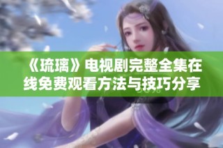《琉璃》电视剧完整全集在线免费观看方法与技巧分享