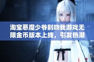 淘宝恶魔少爷别吻我游戏无限金币版本上线，引发热潮