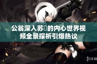 公翁深入苏玥的内心世界视频全景探析引爆热议