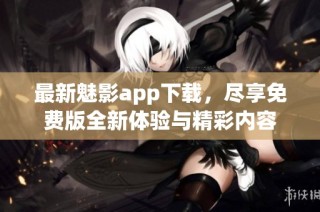 最新魅影app下载，尽享免费版全新体验与精彩内容