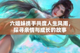 六姐妹携手共度人生风雨，探寻亲情与成长的故事