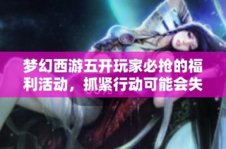 梦幻西游五开玩家必抢的福利活动，抓紧行动可能会失去机会！