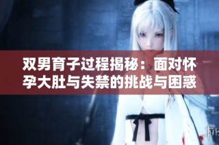 双男育子过程揭秘：面对怀孕大肚与失禁的挑战与困惑
