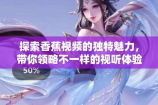 探索香蕉视频的独特魅力，带你领略不一样的视听体验！
