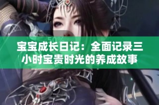 宝宝成长日记：全面记录三小时宝贵时光的养成故事