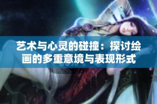 艺术与心灵的碰撞：探讨绘画的多重意境与表现形式