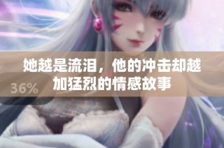 她越是流泪，他的冲击却越加猛烈的情感故事
