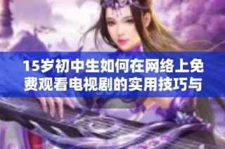 15岁初中生如何在网络上免费观看电视剧的实用技巧与推荐网站分享