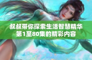 叔叔带你探索生活智慧精华第1至80集的精彩内容