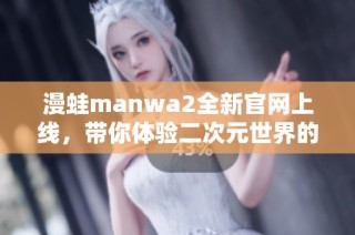 漫蛙manwa2全新官网上线，带你体验二次元世界的奇妙之旅