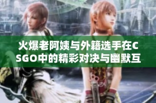 火爆老阿姨与外籍选手在CSGO中的精彩对决与幽默互动
