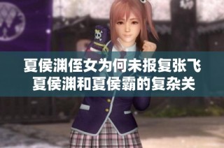 夏侯渊侄女为何未报复张飞 夏侯渊和夏侯霸的复杂关系解析