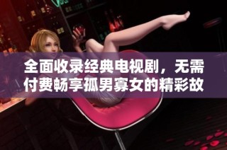 全面收录经典电视剧，无需付费畅享孤男寡女的精彩故事和情感纠葛