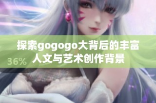 探索gogogo大背后的丰富人文与艺术创作背景