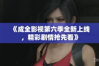 《成全影视第六季全新上线，精彩剧情抢先看》