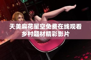天美麻花星空免费在线观看乡村题材精彩影片