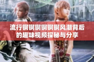 流行锕锕锕锕锕锕风潮背后的趣味视频探秘与分享