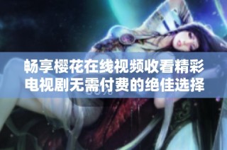 畅享樱花在线视频收看精彩电视剧无需付费的绝佳选择