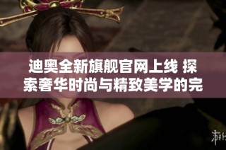 迪奥全新旗舰官网上线 探索奢华时尚与精致美学的完美结合