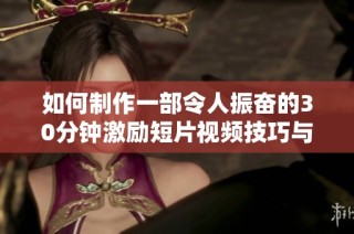 如何制作一部令人振奋的30分钟激励短片视频技巧与步骤详解