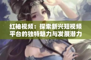 红袖视频：探索新兴短视频平台的独特魅力与发展潜力